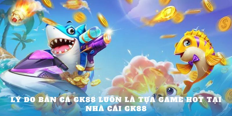 Lý do bắn cá GK88 luôn là tựa game hot tại nhà cái GK88